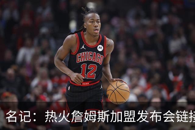 名记：热火詹姆斯加盟发布会链接泄露 因员工为休假而提前赶工