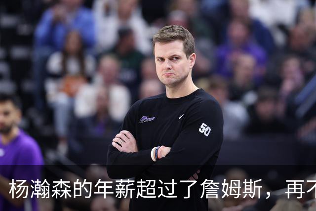 杨瀚森的年薪超过了詹姆斯，再不努力就说不过去了