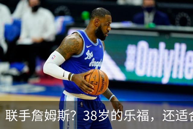 联手詹姆斯？38岁的乐福，还适合76人吗？