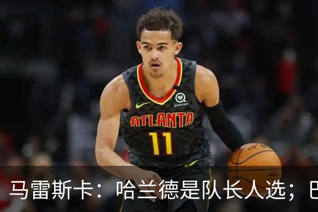 马雷斯卡：哈兰德是队长人选；巴黎强是因为有很多球员能过人