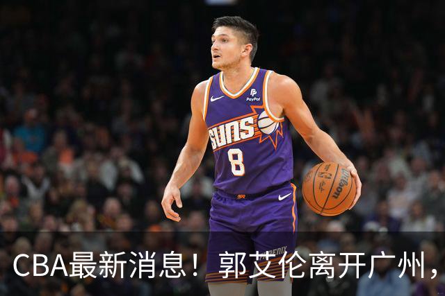 CBA最新消息！郭艾伦离开广州，上海男篮大管家离队，辽宁和段睿骐完成签约